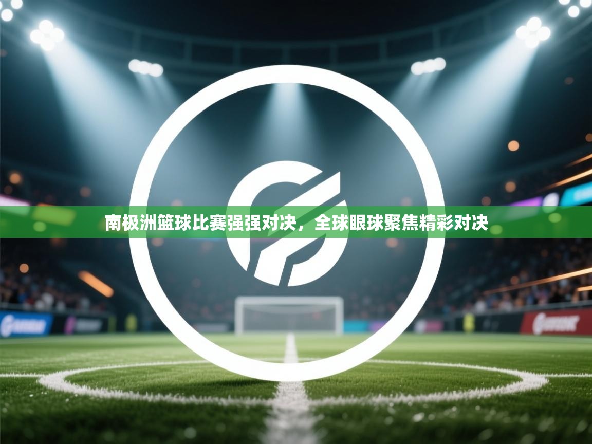 南极洲篮球比赛强强对决，全球眼球聚焦精彩对决  第2张