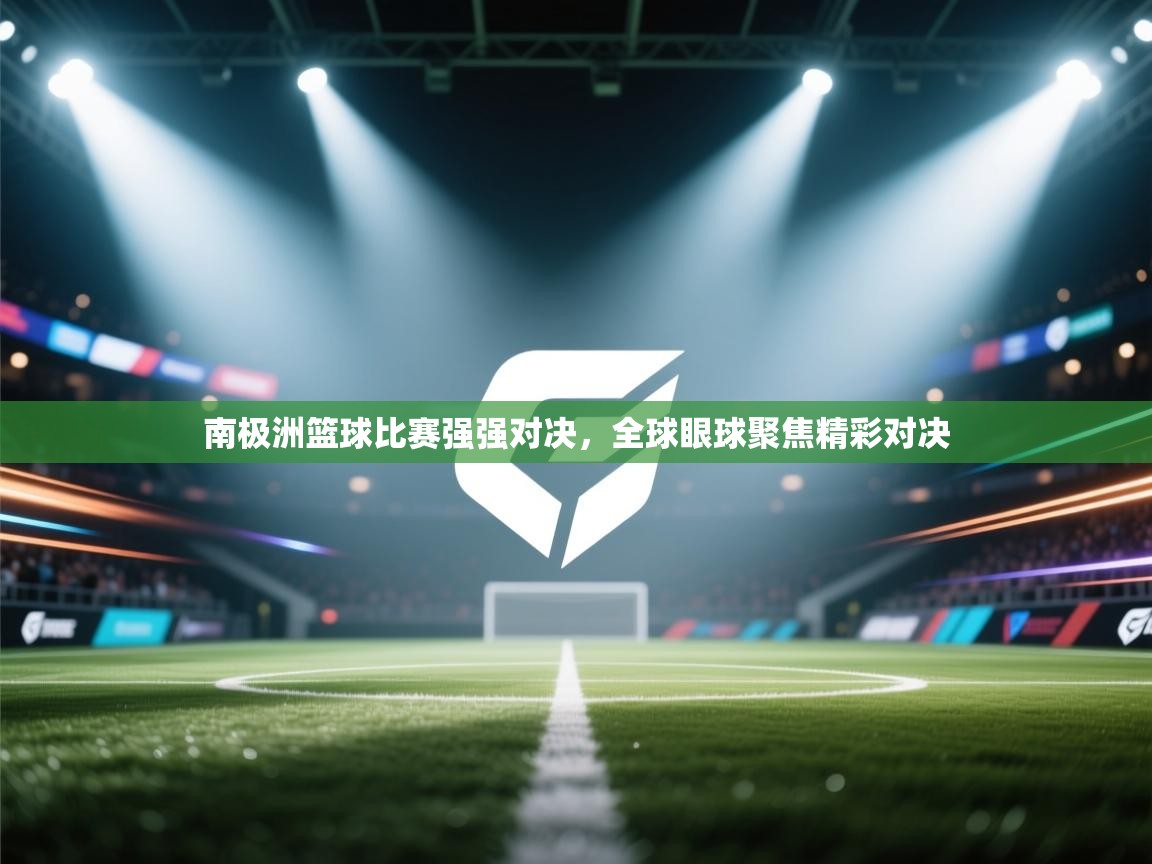 南极洲篮球比赛强强对决，全球眼球聚焦精彩对决  第1张