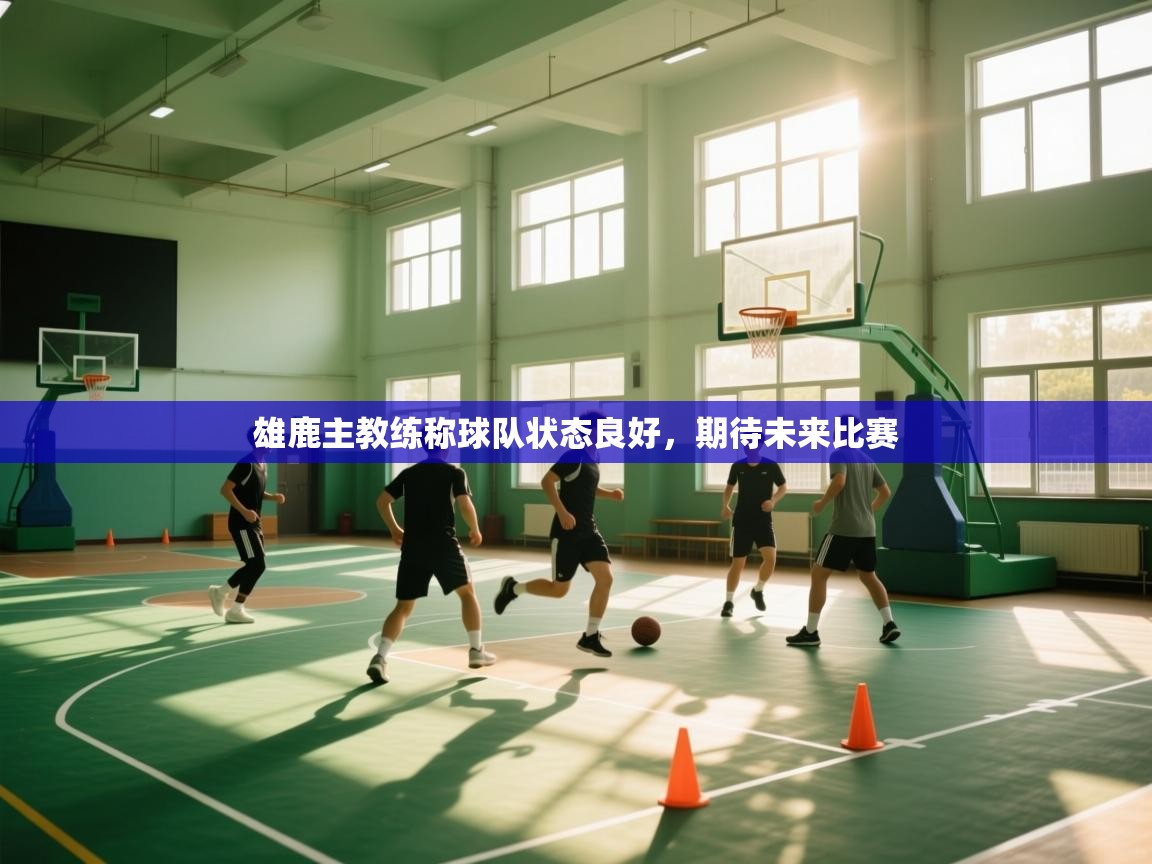 雄鹿主教练称球队状态良好，期待未来比赛  第1张