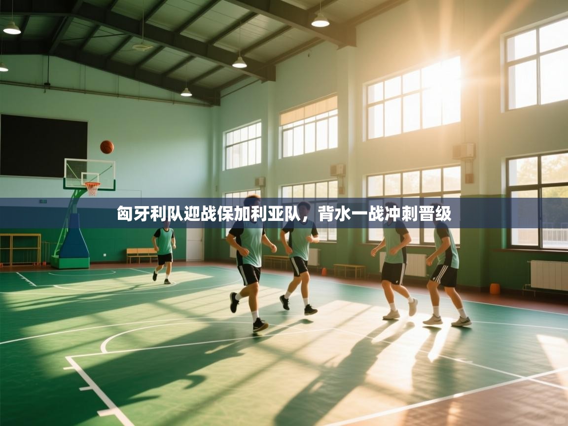 匈牙利队迎战保加利亚队，背水一战冲刺晋级  第2张