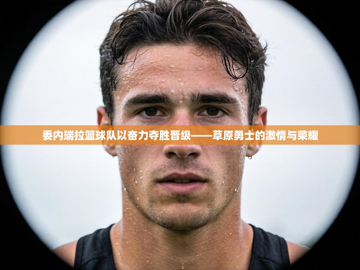 委内瑞拉篮球队以奋力夺胜晋级——草原勇士的激情与荣耀  第2张