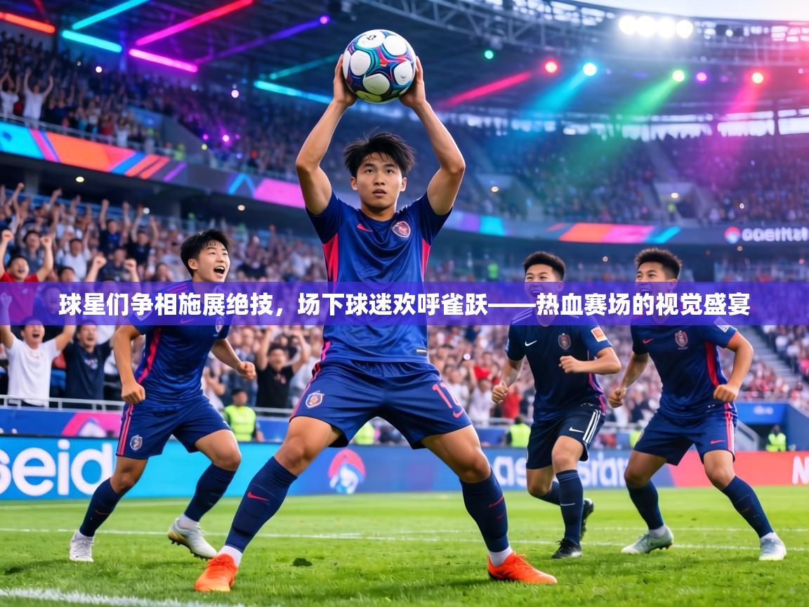 球星们争相施展绝技,场下球迷欢呼雀跃——热血赛场的视觉盛宴 第1张