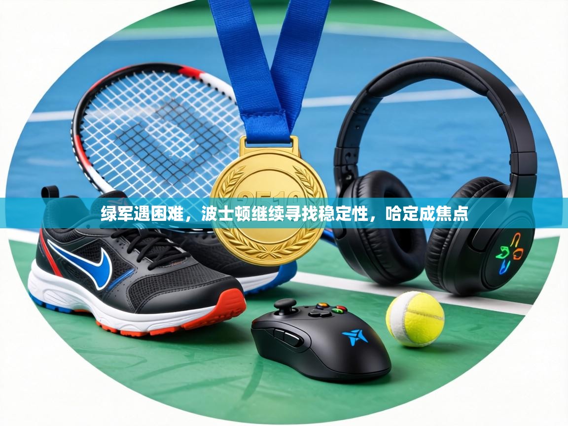 绿军遇困难，波士顿继续寻找稳定性，哈定成焦点  第1张